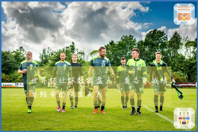 世界杯让球数据盘点：看各队战绩与赔率的深度关系
