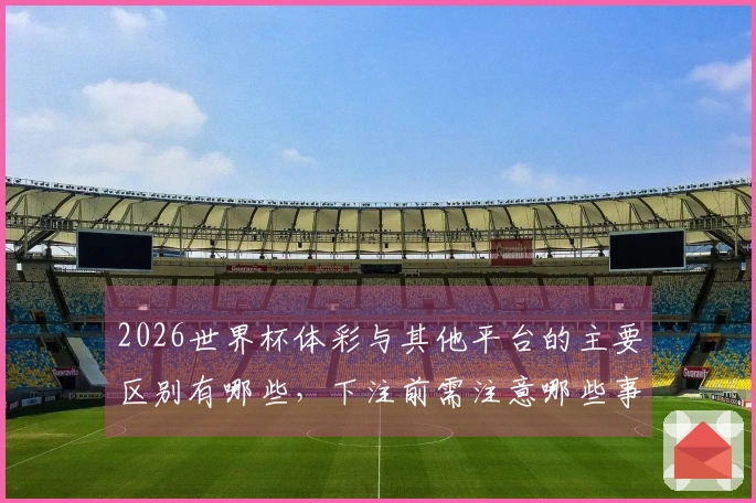 2026世界杯体彩与其他平台的主要区别有哪些，下注前需注意哪些事项？