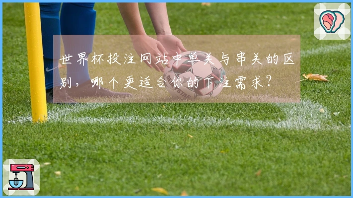 世界杯投注网站中单关与串关的区别，哪个更适合你的下注需求？