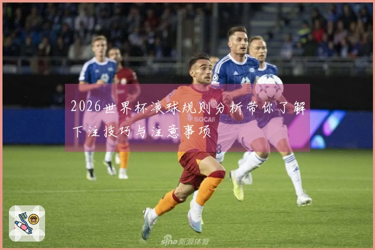 2026世界杯滚球规则分析带你了解下注技巧与注意事项