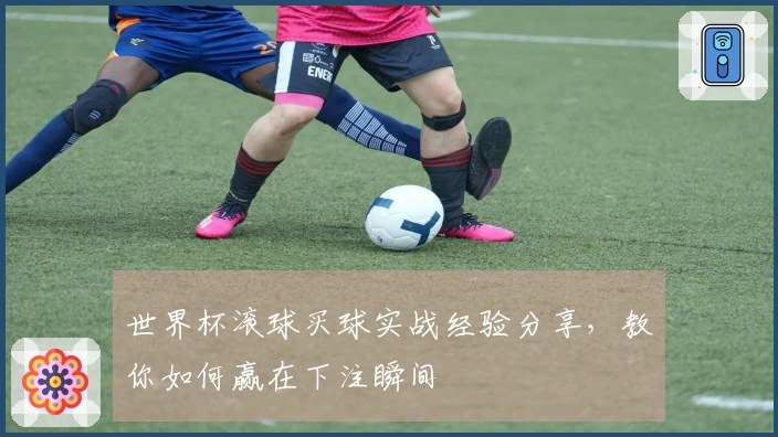 世界杯滚球买球实战经验分享，教你如何赢在下注瞬间