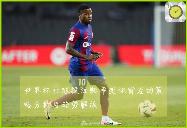 世界杯让球投注赔率变化背后的策略分析与趋势解读