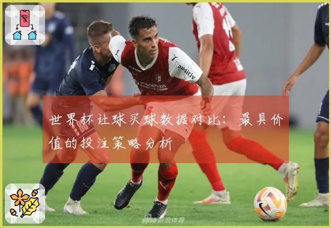 世界杯让球买球数据对比：最具价值的投注策略分析