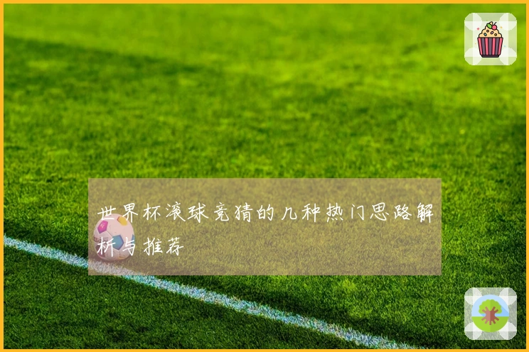 世界杯滚球竞猜的几种热门思路解析与推荐