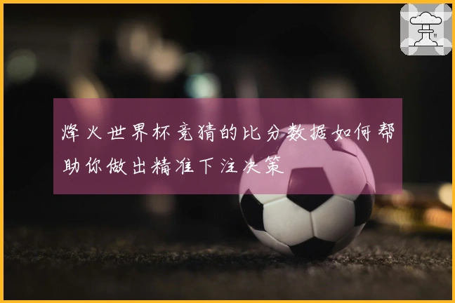 烽火世界杯竞猜的比分数据如何帮助你做出精准下注决策