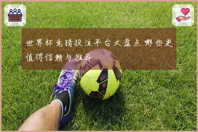 世界杯竞猜投注平台大盘点 哪些更值得信赖与推荐