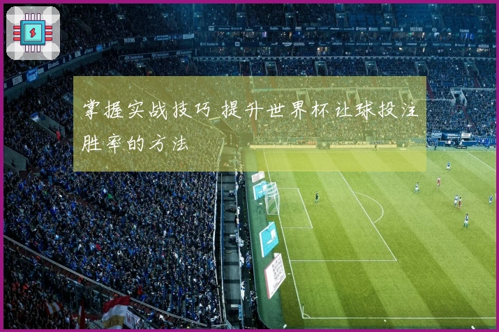 掌握实战技巧 提升世界杯让球投注胜率的方法