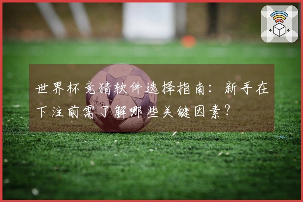 世界杯竞猜软件选择指南：新手在下注前需了解哪些关键因素？