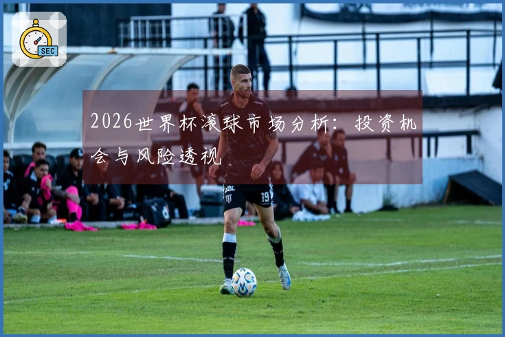 2026世界杯滚球市场分析：投资机会与风险透视