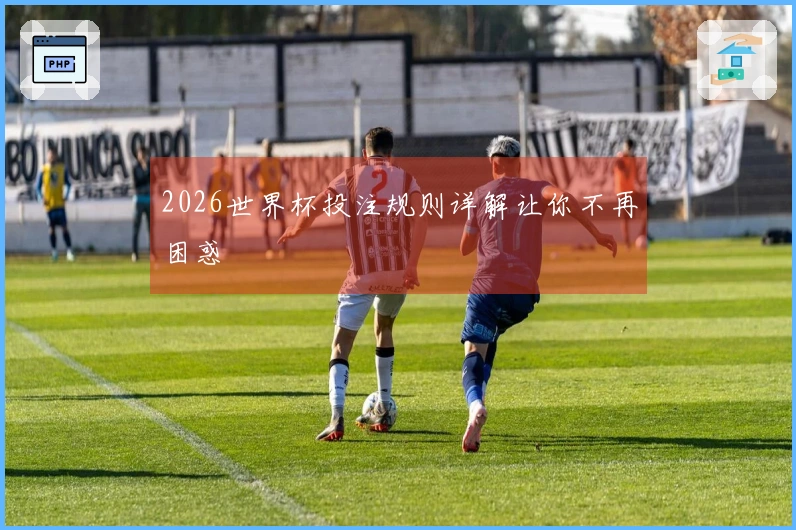 2026世界杯投注规则详解让你不再困惑