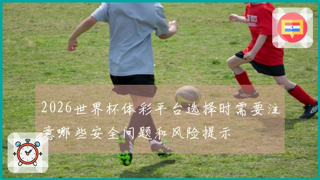 2026世界杯体彩平台选择时需要注意哪些安全问题和风险提示