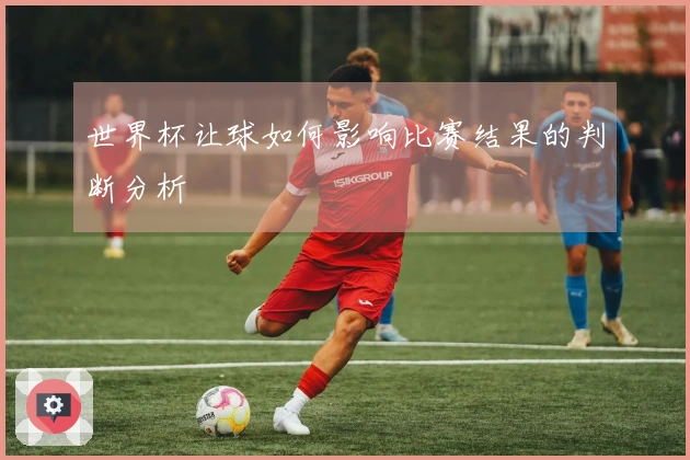 世界杯让球如何影响比赛结果的判断分析