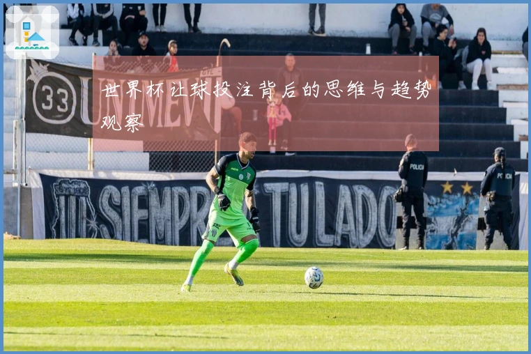 世界杯让球投注背后的思维与趋势观察