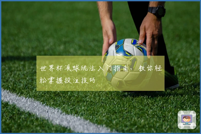 世界杯滚球玩法入门指南，教你轻松掌握投注技巧