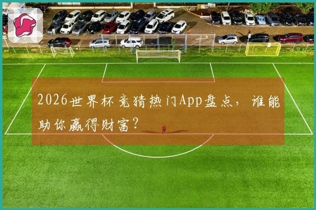 2026世界杯竞猜热门App盘点，谁能助你赢得财富？