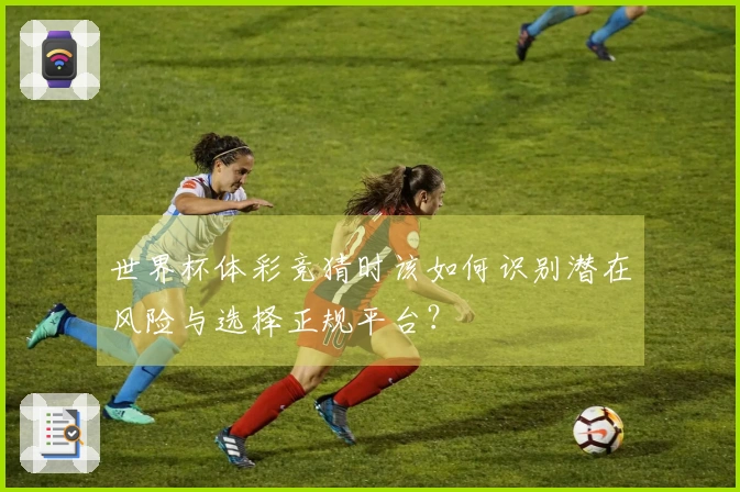 世界杯体彩竞猜时该如何识别潜在风险与选择正规平台？