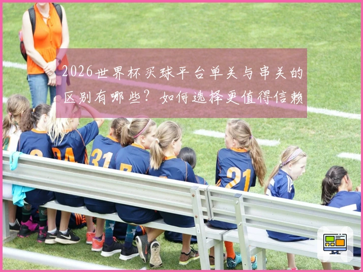 2026世界杯买球平台单关与串关的区别有哪些？如何选择更值得信赖的投注方式？