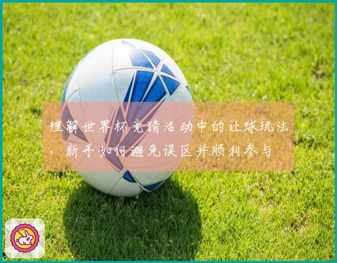 理解世界杯竞猜活动中的让球玩法，新手如何避免误区并顺利参与
