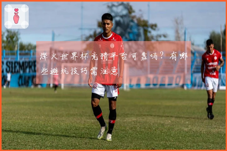 烽火世界杯竞猜平台可靠吗？有哪些避坑技巧需注意