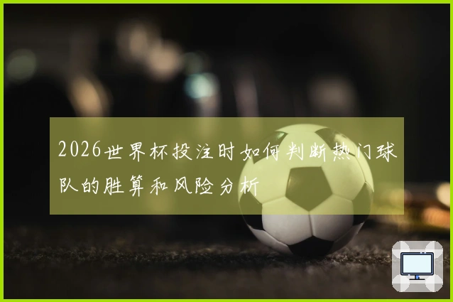 2026世界杯投注时如何判断热门球队的胜算和风险分析
