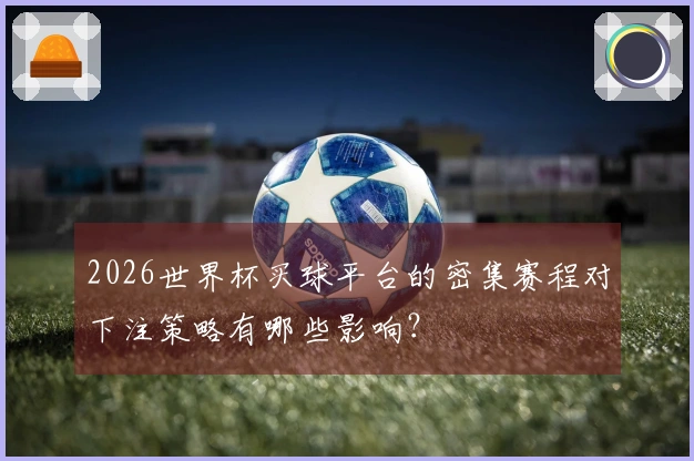 2026世界杯买球平台的密集赛程对下注策略有哪些影响？