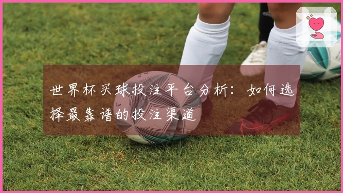 世界杯买球投注平台分析：如何选择最靠谱的投注渠道