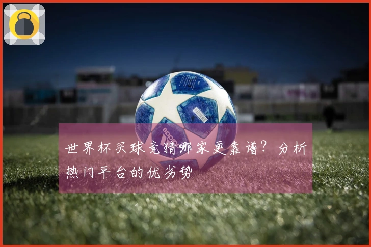 世界杯买球竞猜哪家更靠谱？分析热门平台的优劣势