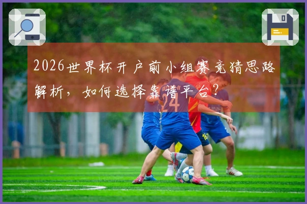2026世界杯开户前小组赛竞猜思路解析，如何选择靠谱平台？
