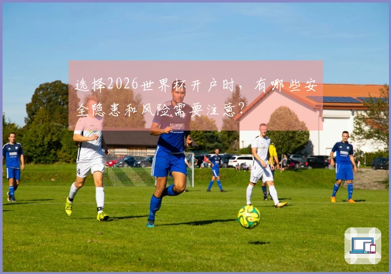 选择2026世界杯开户时，有哪些安全隐患和风险需要注意？