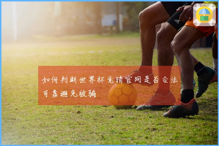 如何判断世界杯竞猜官网是否合法可靠避免被骗