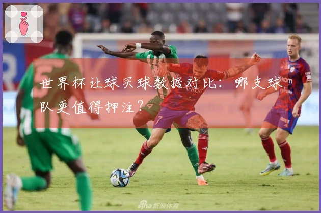 世界杯让球买球数据对比：哪支球队更值得押注？