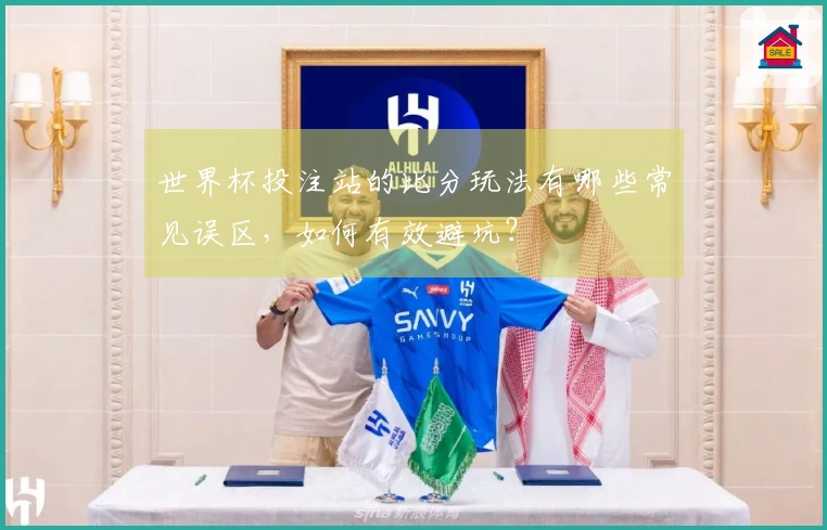 世界杯投注站的比分玩法有哪些常见误区，如何有效避坑？