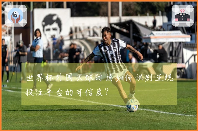 世界杯外围买球时该如何识别正规投注平台的可信度？