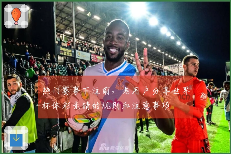 热门赛事下注前，老用户分享世界杯体彩竞猜的规则和注意事项