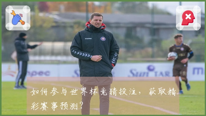 如何参与世界杯竞猜投注,获取精彩赛事预测?