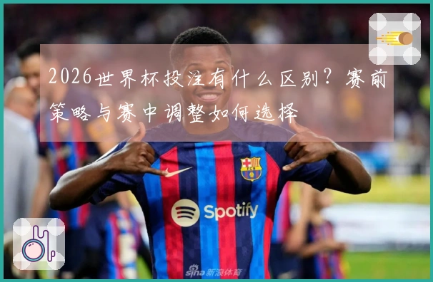2026世界杯投注有什么区别？赛前策略与赛中调整如何选择