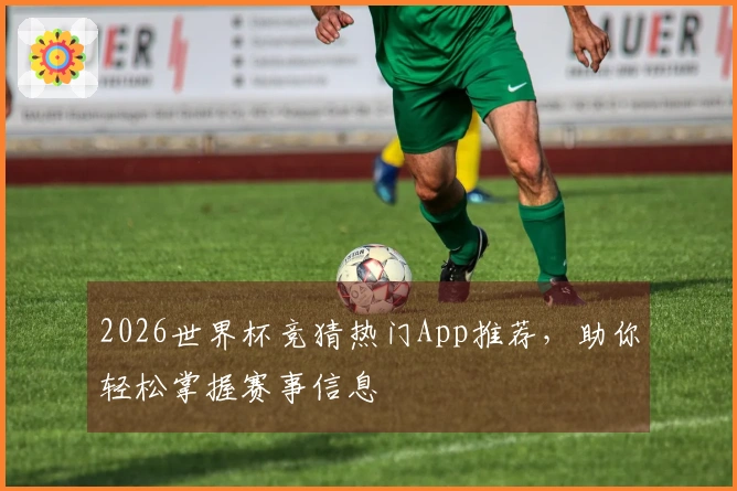 2026世界杯竞猜热门App推荐，助你轻松掌握赛事信息