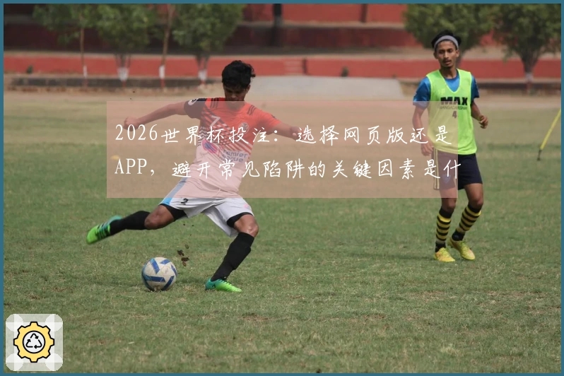 2026世界杯投注：选择网页版还是APP，避开常见陷阱的关键因素是什么？