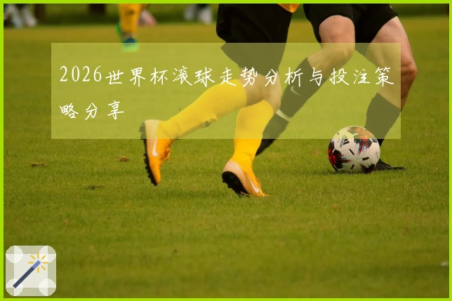 2026世界杯滚球走势分析与投注策略分享