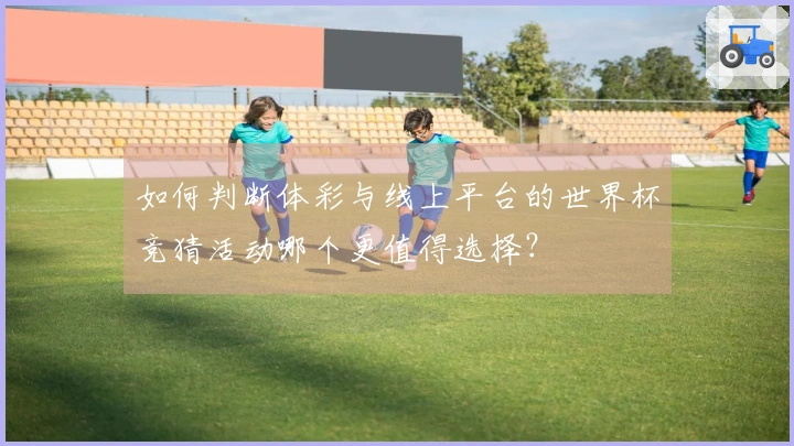 如何判断体彩与线上平台的世界杯竞猜活动哪个更值得选择？