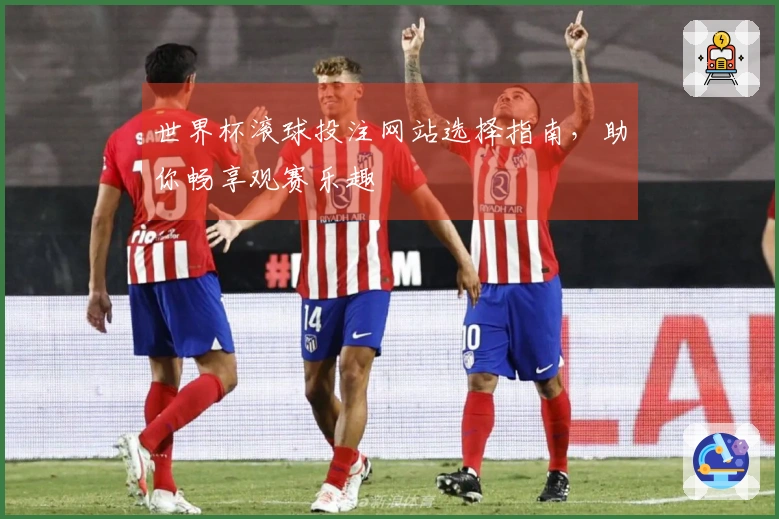世界杯滚球投注网站选择指南,助你畅享观赛乐趣