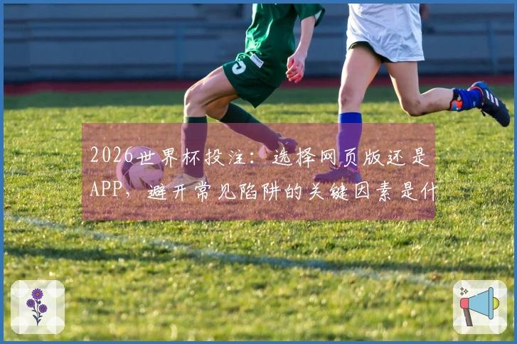 2026世界杯投注：选择网页版还是APP，避开常见陷阱的关键因素是什么？