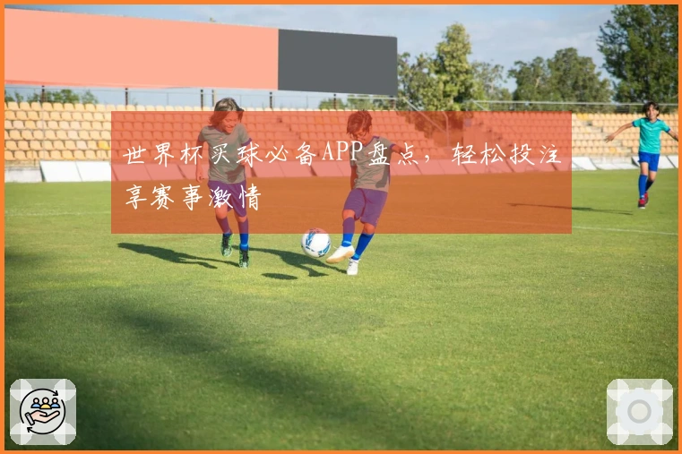 世界杯买球必备APP盘点，轻松投注享赛事激情