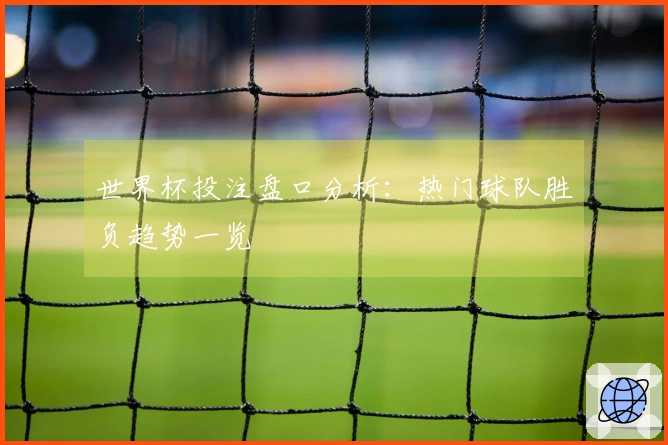 世界杯投注盘口分析：热门球队胜负趋势一览