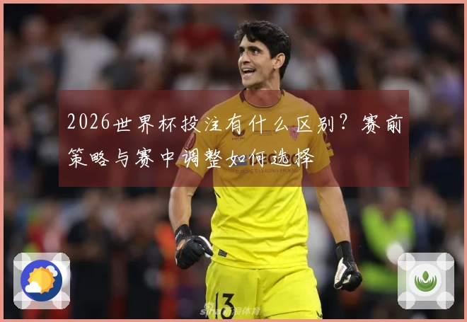 2026世界杯投注有什么区别？赛前策略与赛中调整如何选择