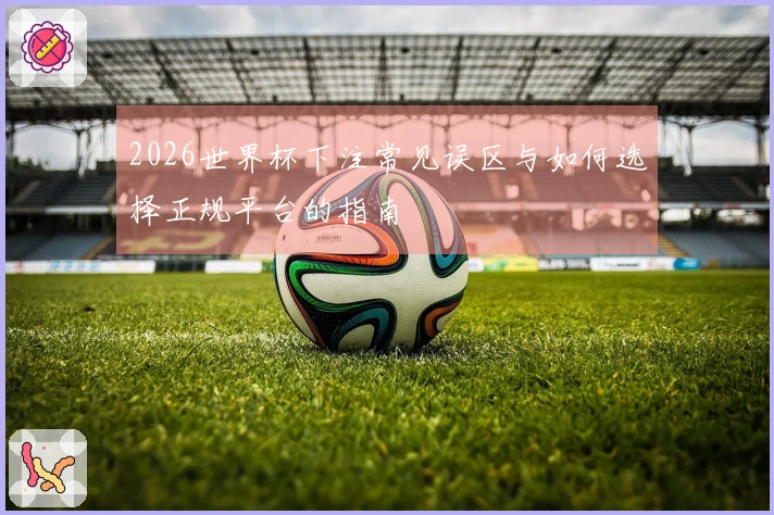 2026世界杯下注常见误区与如何选择正规平台的指南