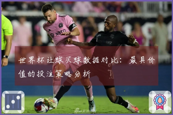 世界杯让球买球数据对比：最具价值的投注策略分析