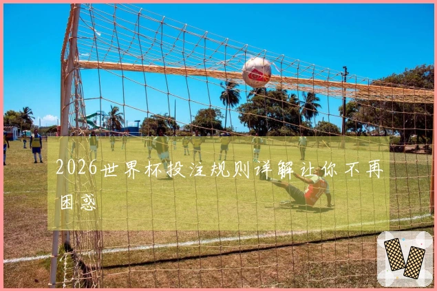 2026世界杯投注规则详解让你不再困惑