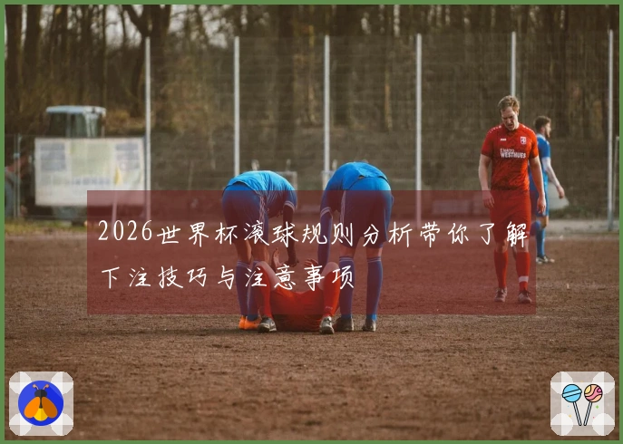 2026世界杯滚球规则分析带你了解下注技巧与注意事项