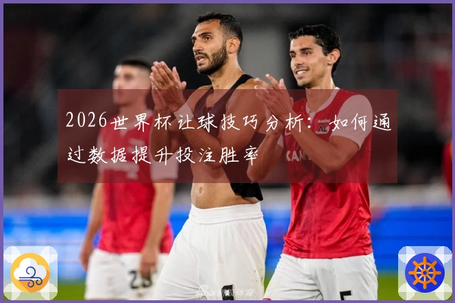 2026世界杯让球技巧分析：如何通过数据提升投注胜率